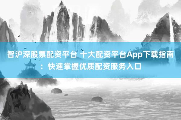 智沪深股票配资平台 十大配资平台App下载指南：快速掌握优质配资服务入口