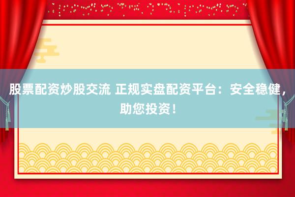 股票配资炒股交流 正规实盘配资平台：安全稳健，助您投资！