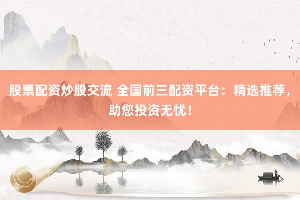 股票配资炒股交流 全国前三配资平台：精选推荐，助您投资无忧！