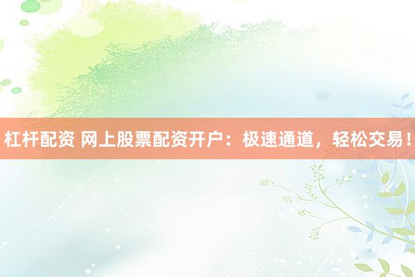 杠杆配资 网上股票配资开户：极速通道，轻松交易！