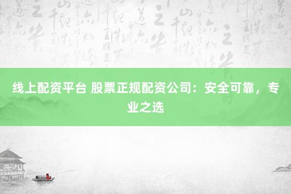 线上配资平台 股票正规配资公司：安全可靠，专业之选