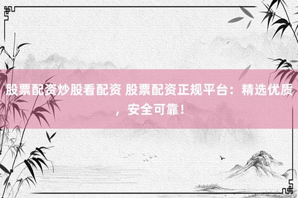 股票配资炒股看配资 股票配资正规平台：精选优质，安全可靠！