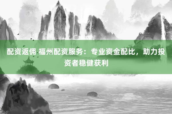 配资返佣 福州配资服务：专业资金配比，助力投资者稳健获利