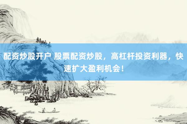 配资炒股开户 股票配资炒股，高杠杆投资利器，快速扩大盈利机会！