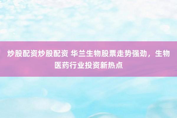 炒股配资炒股配资 华兰生物股票走势强劲，生物医药行业投资新热点
