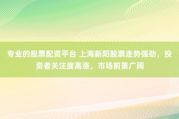 专业的股票配资平台 上海新阳股票走势强劲，投资者关注度高涨，市场前景广阔