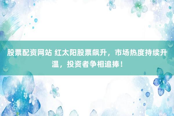 股票配资网站 红太阳股票飙升，市场热度持续升温，投资者争相追捧！