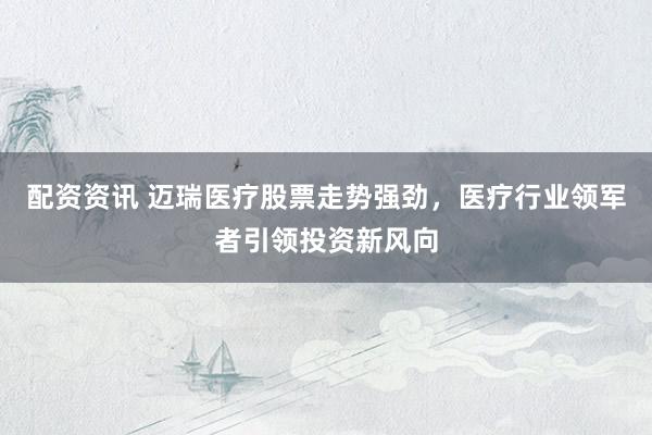 配资资讯 迈瑞医疗股票走势强劲，医疗行业领军者引领投资新风向