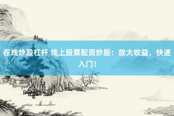 在线炒股杠杆 线上股票配资炒股：放大收益，快速入门！