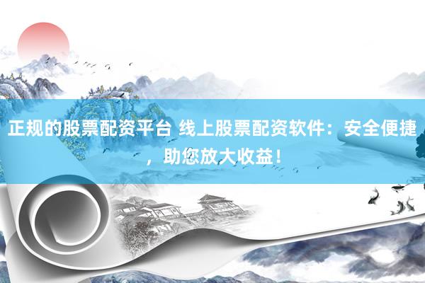 正规的股票配资平台 线上股票配资软件：安全便捷，助您放大收益！