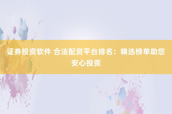 证券投资软件 合法配资平台排名：精选榜单助您安心投资