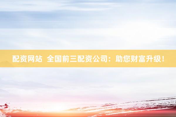 配资网站  全国前三配资公司：助您财富升级！