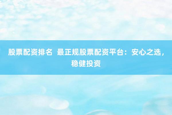 股票配资排名  最正规股票配资平台：安心之选，稳健投资