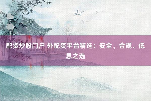 配资炒股门户 外配资平台精选：安全、合规、低息之选
