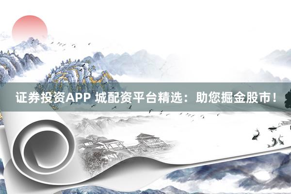 证券投资APP 城配资平台精选：助您掘金股市！