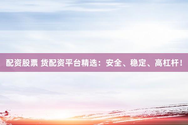 配资股票 货配资平台精选：安全、稳定、高杠杆！