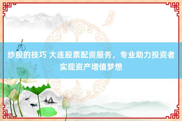 炒股的技巧 大连股票配资服务，专业助力投资者实现资产增值梦想