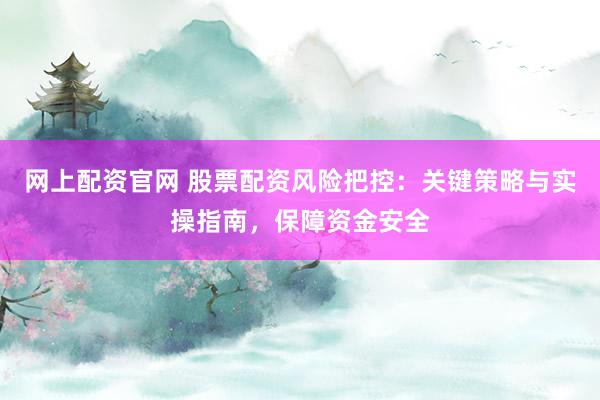 网上配资官网 股票配资风险把控：关键策略与实操指南，保障资金安全