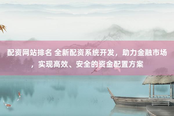 配资网站排名 全新配资系统开发，助力金融市场，实现高效、安全的资金配置方案
