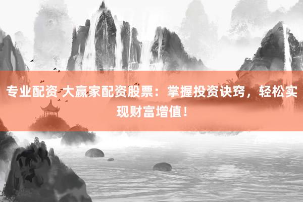 专业配资 大赢家配资股票：掌握投资诀窍，轻松实现财富增值！