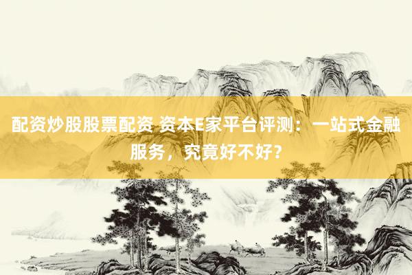 配资炒股股票配资 资本E家平台评测：一站式金融服务，究竟好不好？
