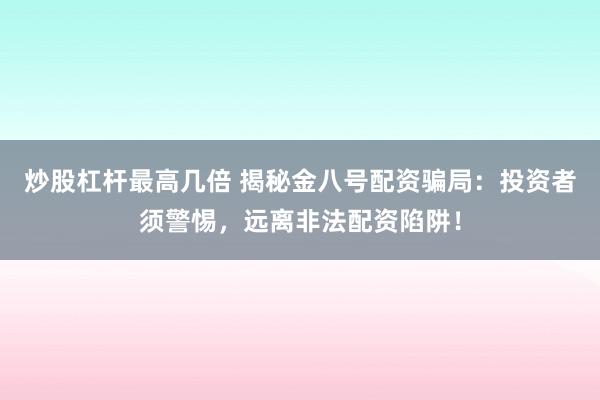 炒股杠杆最高几倍 揭秘金八号配资骗局：投资者须警惕，远离非法配资陷阱！