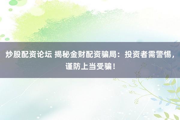 炒股配资论坛 揭秘金财配资骗局：投资者需警惕，谨防上当受骗！
