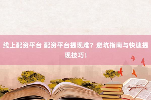 线上配资平台 配资平台提现难？避坑指南与快速提现技巧！