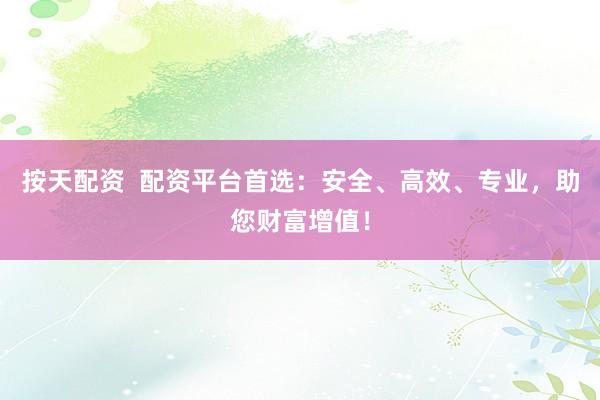 按天配资  配资平台首选：安全、高效、专业，助您财富增值！