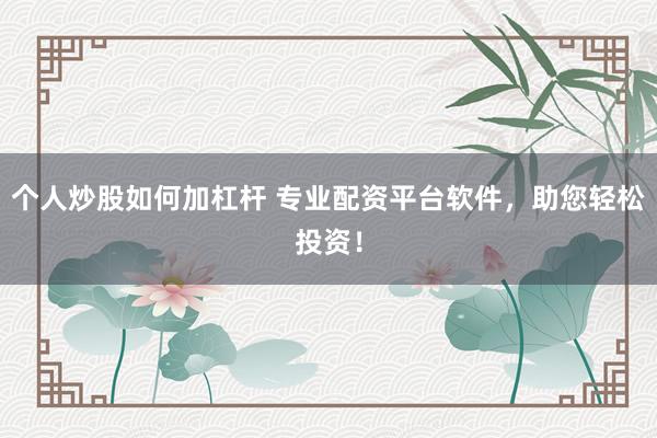 个人炒股如何加杠杆 专业配资平台软件，助您轻松投资！