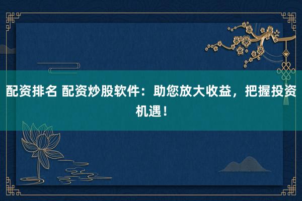 配资排名 配资炒股软件：助您放大收益，把握投资机遇！