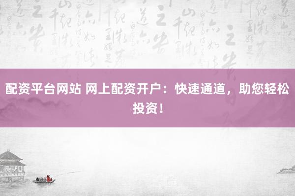 配资平台网站 网上配资开户：快速通道，助您轻松投资！
