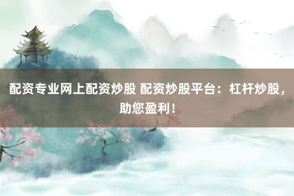 配资专业网上配资炒股 配资炒股平台：杠杆炒股，助您盈利！