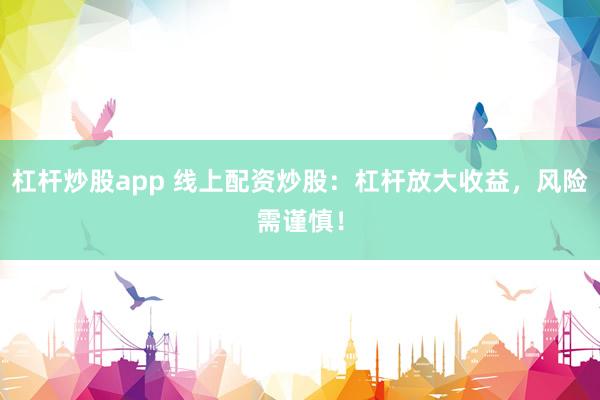 杠杆炒股app 线上配资炒股：杠杆放大收益，风险需谨慎！