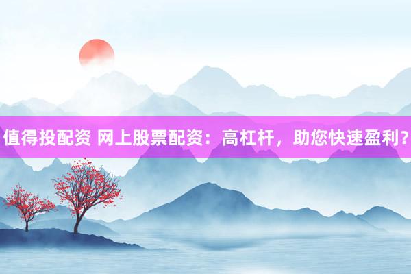 值得投配资 网上股票配资：高杠杆，助您快速盈利？