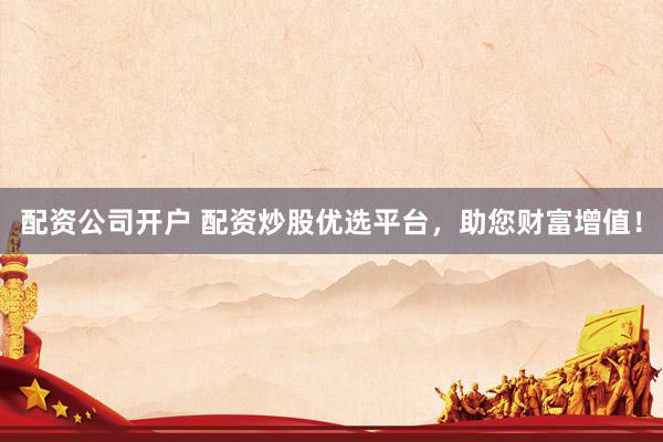 配资公司开户 配资炒股优选平台，助您财富增值！