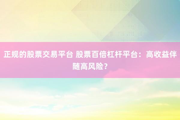 正规的股票交易平台 股票百倍杠杆平台：高收益伴随高风险？