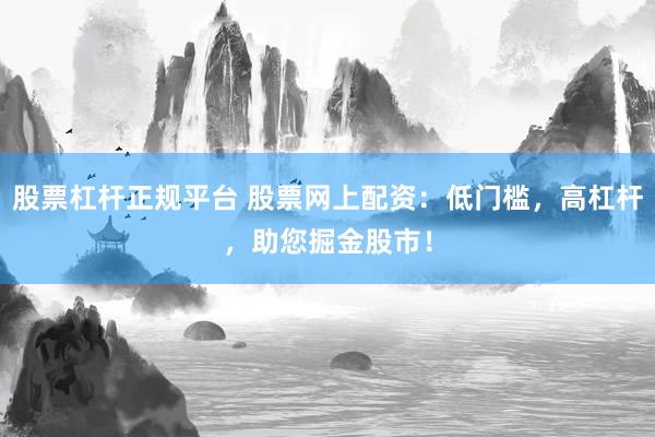 股票杠杆正规平台 股票网上配资：低门槛，高杠杆，助您掘金股市！