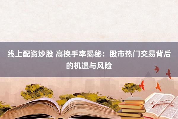 线上配资炒股 高换手率揭秘：股市热门交易背后的机遇与风险