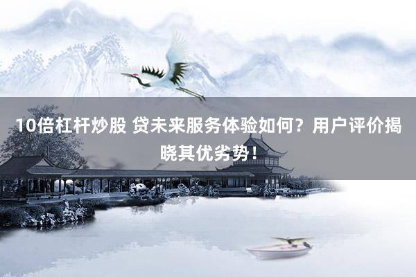 10倍杠杆炒股 贷未来服务体验如何？用户评价揭晓其优劣势！