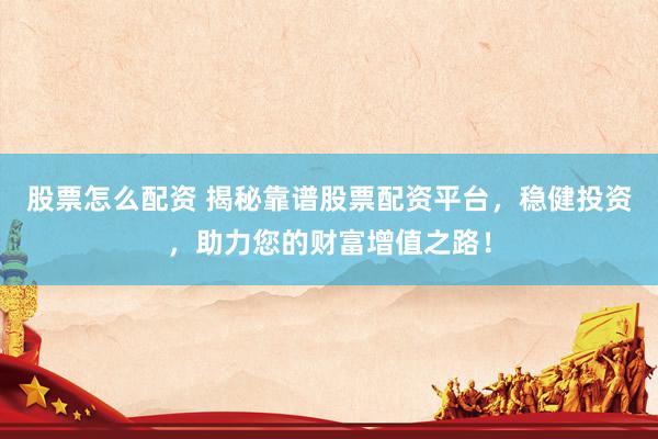 股票怎么配资 揭秘靠谱股票配资平台，稳健投资，助力您的财富增值之路！