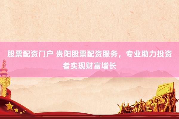 股票配资门户 贵阳股票配资服务，专业助力投资者实现财富增长