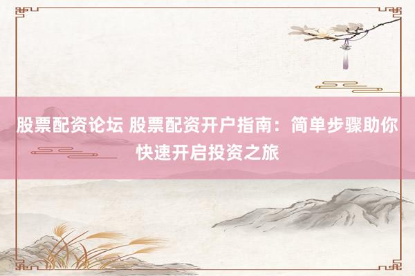 股票配资论坛 股票配资开户指南：简单步骤助你快速开启投资之旅