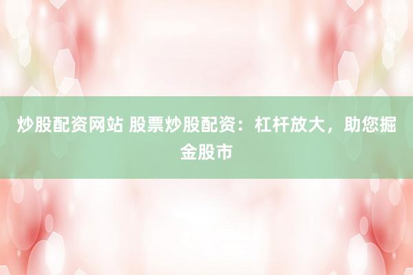 炒股配资网站 股票炒股配资：杠杆放大，助您掘金股市