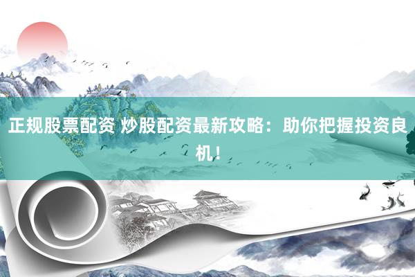 正规股票配资 炒股配资最新攻略：助你把握投资良机！