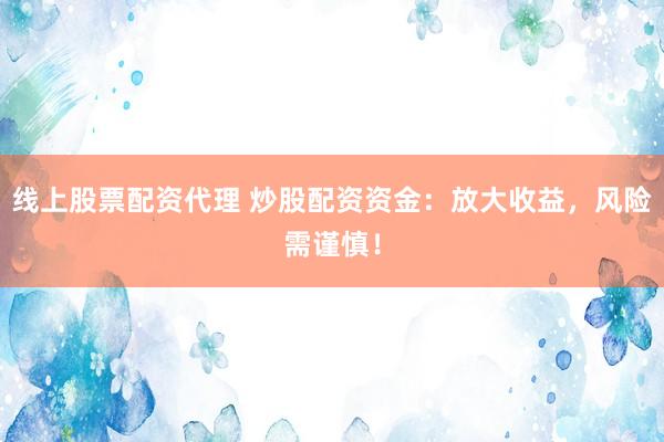 线上股票配资代理 炒股配资资金：放大收益，风险需谨慎！