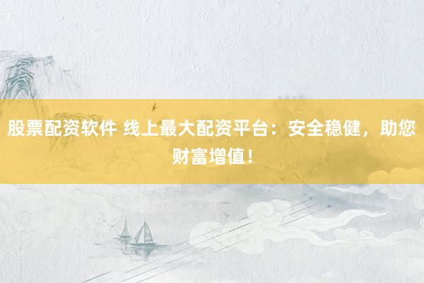 股票配资软件 线上最大配资平台：安全稳健，助您财富增值！