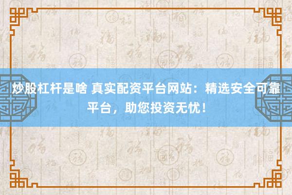 炒股杠杆是啥 真实配资平台网站：精选安全可靠平台，助您投资无忧！