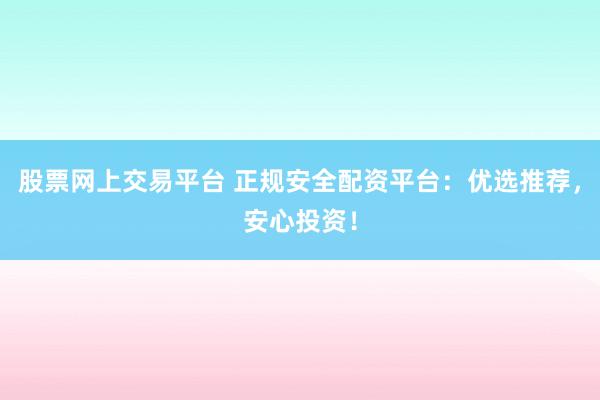 股票网上交易平台 正规安全配资平台：优选推荐，安心投资！