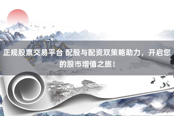 正规股票交易平台 配股与配资双策略助力，开启您的股市增值之旅！